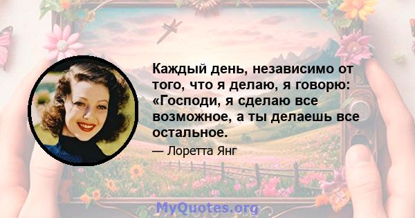 Каждый день, независимо от того, что я делаю, я говорю: «Господи, я сделаю все возможное, а ты делаешь все остальное.