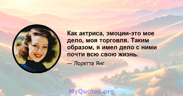 Как актриса, эмоции-это мое дело, моя торговля. Таким образом, я имел дело с ними почти всю свою жизнь.