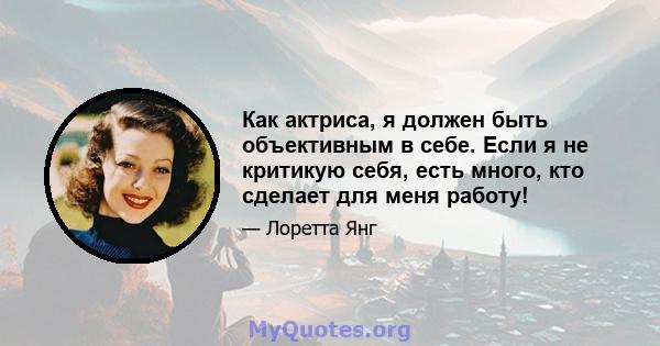 Как актриса, я должен быть объективным в себе. Если я не критикую себя, есть много, кто сделает для меня работу!