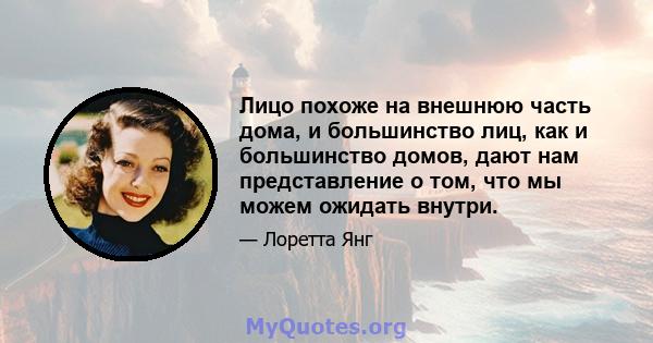 Лицо похоже на внешнюю часть дома, и большинство лиц, как и большинство домов, дают нам представление о том, что мы можем ожидать внутри.