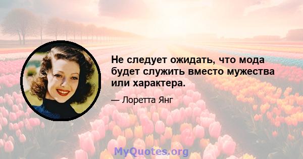 Не следует ожидать, что мода будет служить вместо мужества или характера.