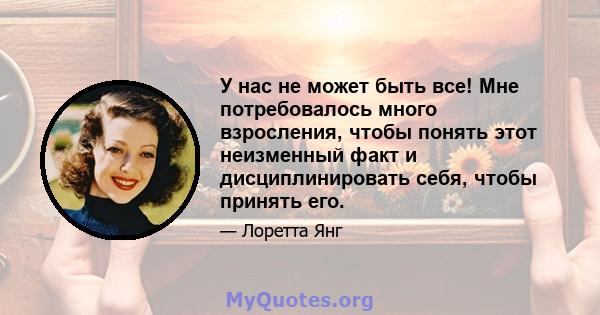 У нас не может быть все! Мне потребовалось много взросления, чтобы понять этот неизменный факт и дисциплинировать себя, чтобы принять его.