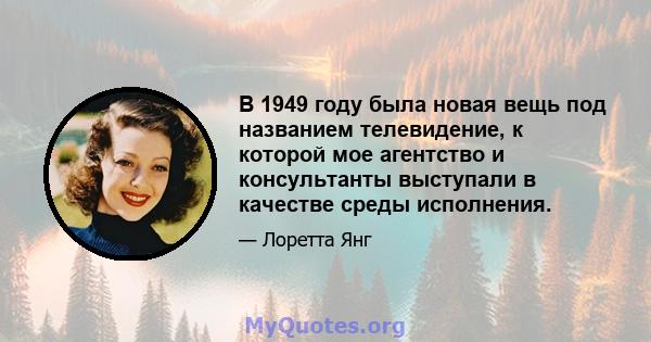 В 1949 году была новая вещь под названием телевидение, к которой мое агентство и консультанты выступали в качестве среды исполнения.