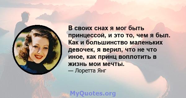 В своих снах я мог быть принцессой, и это то, чем я был. Как и большинство маленьких девочек, я верил, что не что иное, как принц воплотить в жизнь мои мечты.