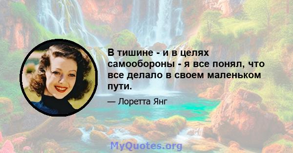 В тишине - и в целях самообороны - я все понял, что все делало в своем маленьком пути.