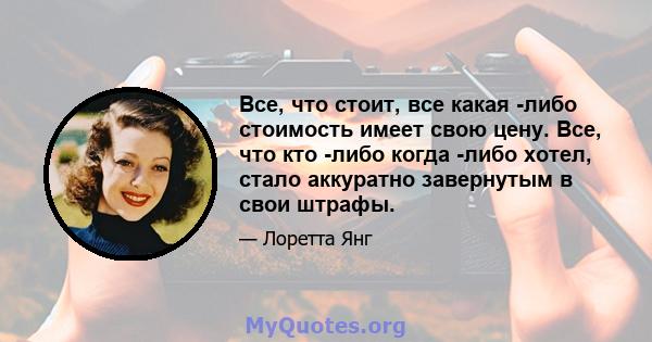 Все, что стоит, все какая -либо стоимость имеет свою цену. Все, что кто -либо когда -либо хотел, стало аккуратно завернутым в свои штрафы.