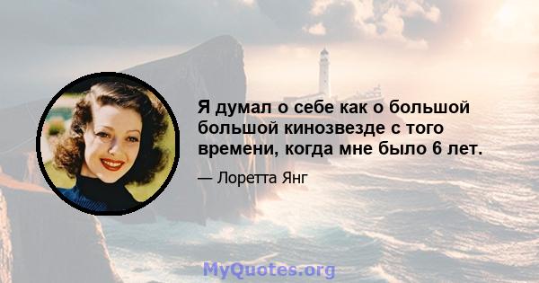 Я думал о себе как о большой большой кинозвезде с того времени, когда мне было 6 лет.