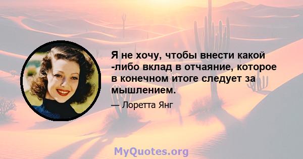 Я не хочу, чтобы внести какой -либо вклад в отчаяние, которое в конечном итоге следует за мышлением.