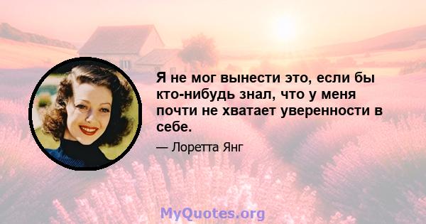 Я не мог вынести это, если бы кто-нибудь знал, что у меня почти не хватает уверенности в себе.