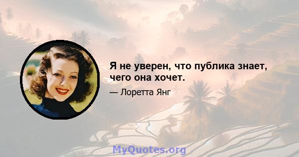 Я не уверен, что публика знает, чего она хочет.