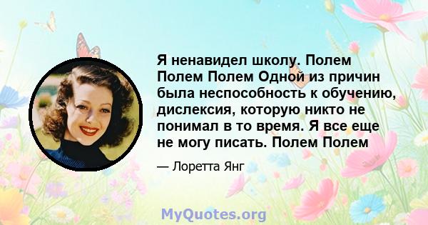 Я ненавидел школу. Полем Полем Полем Одной из причин была неспособность к обучению, дислексия, которую никто не понимал в то время. Я все еще не могу писать. Полем Полем