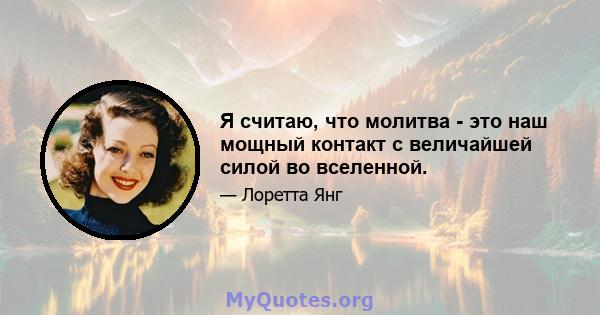 Я считаю, что молитва - это наш мощный контакт с величайшей силой во вселенной.