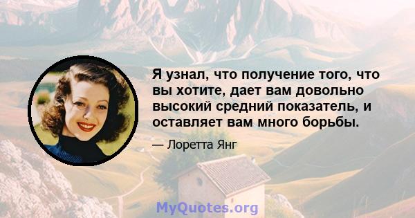 Я узнал, что получение того, что вы хотите, дает вам довольно высокий средний показатель, и оставляет вам много борьбы.