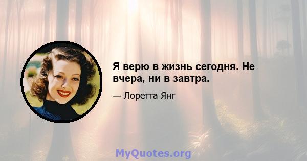 Я верю в жизнь сегодня. Не вчера, ни в завтра.