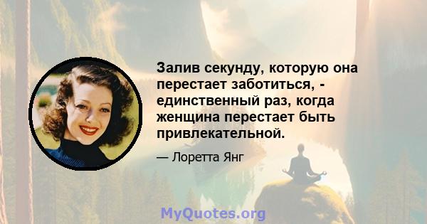 Залив секунду, которую она перестает заботиться, - единственный раз, когда женщина перестает быть привлекательной.