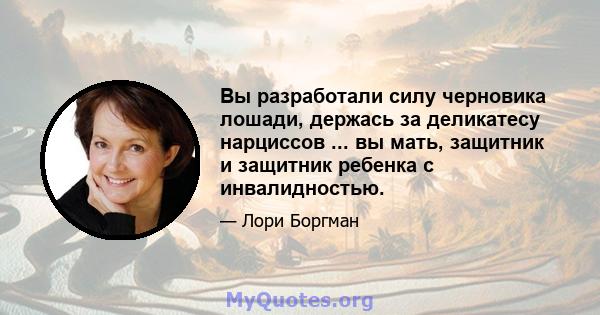 Вы разработали силу черновика лошади, держась за деликатесу нарциссов ... вы мать, защитник и защитник ребенка с инвалидностью.