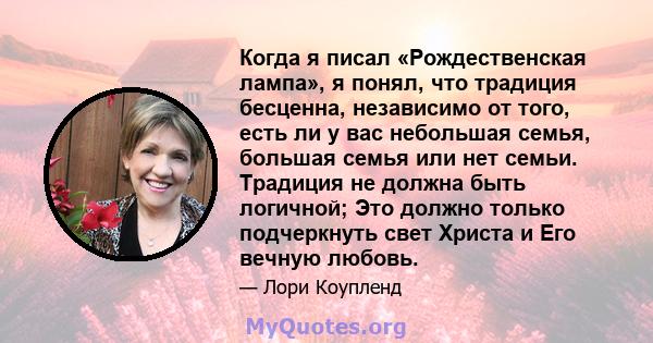 Когда я писал «Рождественская лампа», я понял, что традиция бесценна, независимо от того, есть ли у вас небольшая семья, большая семья или нет семьи. Традиция не должна быть логичной; Это должно только подчеркнуть свет