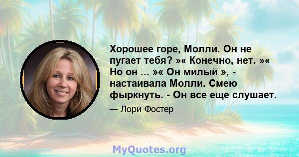 Хорошее горе, Молли. Он не пугает тебя? »« Конечно, нет. »« Но он ... »« Он милый », - настаивала Молли. Смею фыркнуть. - Он все еще слушает.