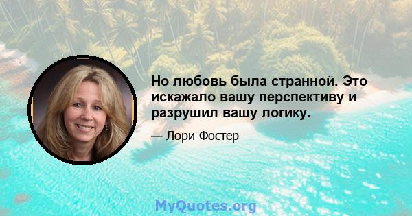 Но любовь была странной. Это искажало вашу перспективу и разрушил вашу логику.