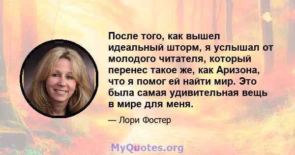 После того, как вышел идеальный шторм, я услышал от молодого читателя, который перенес такое же, как Аризона, что я помог ей найти мир. Это была самая удивительная вещь в мире для меня.