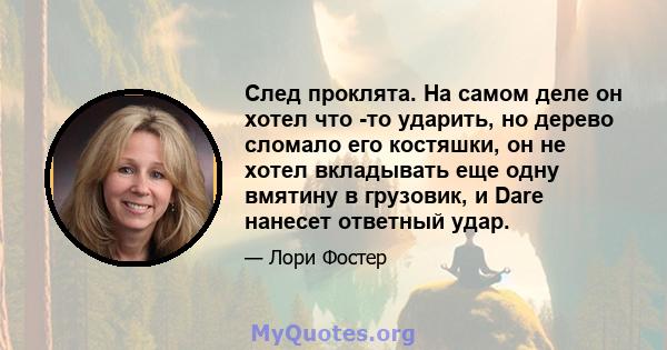 След проклята. На самом деле он хотел что -то ударить, но дерево сломало его костяшки, он не хотел вкладывать еще одну вмятину в грузовик, и Dare нанесет ответный удар.