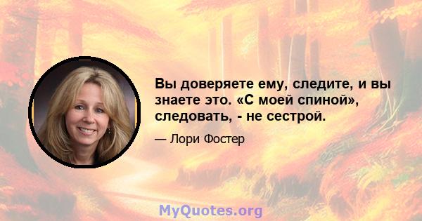 Вы доверяете ему, следите, и вы знаете это. «С моей спиной», следовать, - не сестрой.