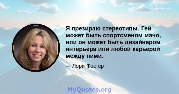 Я презираю стереотипы. Гей может быть спортсменом мачо, или он может быть дизайнером интерьера или любой карьерой между ними.