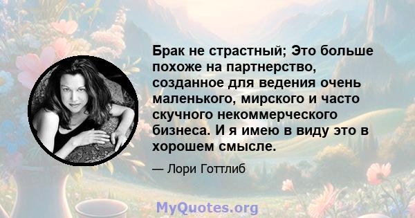 Брак не страстный; Это больше похоже на партнерство, созданное для ведения очень маленького, мирского и часто скучного некоммерческого бизнеса. И я имею в виду это в хорошем смысле.