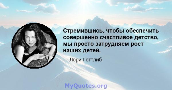 Стремившись, чтобы обеспечить совершенно счастливое детство, мы просто затрудняем рост наших детей.