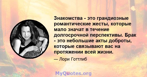 Знакомства - это грандиозные романтические жесты, которые мало значат в течение долгосрочной перспективы. Брак - это небольшие акты доброты, которые связывают вас на протяжении всей жизни.