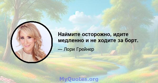 Наймите осторожно, идите медленно и не ходите за борт.