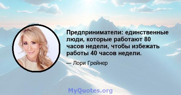 Предприниматели: единственные люди, которые работают 80 часов недели, чтобы избежать работы 40 часов недели.