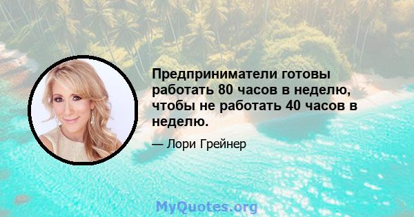 Предприниматели готовы работать 80 часов в неделю, чтобы не работать 40 часов в неделю.