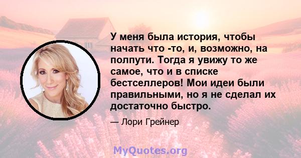 У меня была история, чтобы начать что -то, и, возможно, на полпути. Тогда я увижу то же самое, что и в списке бестселлеров! Мои идеи были правильными, но я не сделал их достаточно быстро.