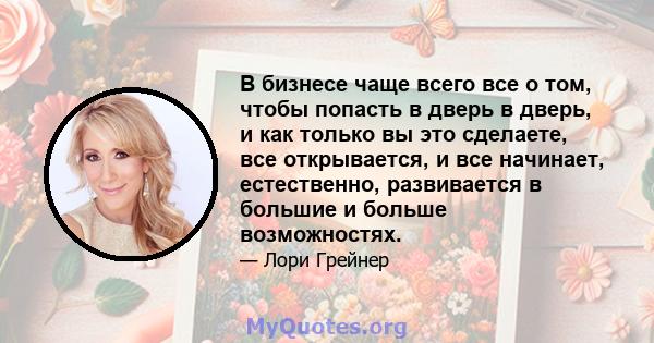 В бизнесе чаще всего все о том, чтобы попасть в дверь в дверь, и как только вы это сделаете, все открывается, и все начинает, естественно, развивается в большие и больше возможностях.