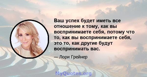 Ваш успех будет иметь все отношение к тому, как вы воспринимаете себя, потому что то, как вы воспринимаете себя, это то, как другие будут воспринимать вас.