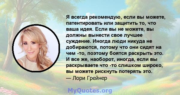 Я всегда рекомендую, если вы можете, патентировать или защитить то, что ваша идея. Если вы не можете, вы должны вынести свое лучшее суждение. Иногда люди никуда не добираются, потому что они сидят на чем -то, поэтому