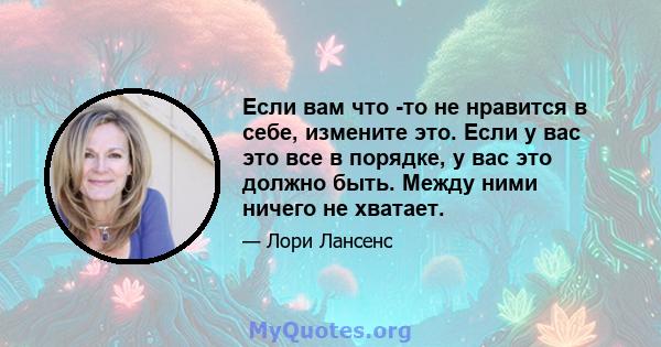 Если вам что -то не нравится в себе, измените это. Если у вас это все в порядке, у вас это должно быть. Между ними ничего не хватает.