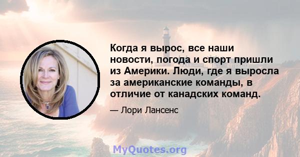 Когда я вырос, все наши новости, погода и спорт пришли из Америки. Люди, где я выросла за американские команды, в отличие от канадских команд.