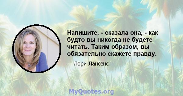 Напишите, - сказала она, - как будто вы никогда не будете читать. Таким образом, вы обязательно скажете правду.