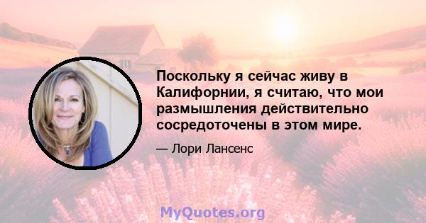 Поскольку я сейчас живу в Калифорнии, я считаю, что мои размышления действительно сосредоточены в этом мире.