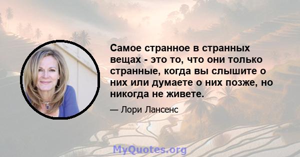 Самое странное в странных вещах - это то, что они только странные, когда вы слышите о них или думаете о них позже, но никогда не живете.