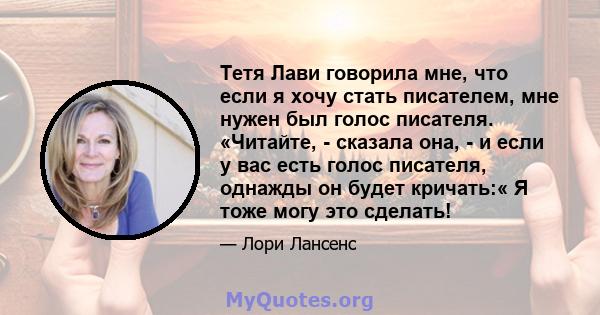 Тетя Лави говорила мне, что если я хочу стать писателем, мне нужен был голос писателя. «Читайте, - сказала она, - и если у вас есть голос писателя, однажды он будет кричать:« Я тоже могу это сделать!