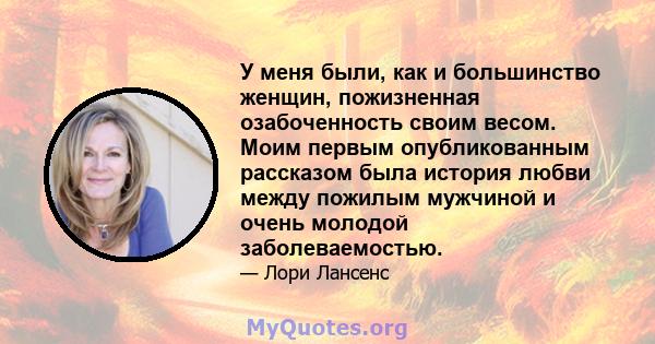 У меня были, как и большинство женщин, пожизненная озабоченность своим весом. Моим первым опубликованным рассказом была история любви между пожилым мужчиной и очень молодой заболеваемостью.