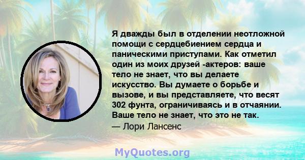 Я дважды был в отделении неотложной помощи с сердцебиением сердца и паническими приступами. Как отметил один из моих друзей -актеров: ваше тело не знает, что вы делаете искусство. Вы думаете о борьбе и вызове, и вы