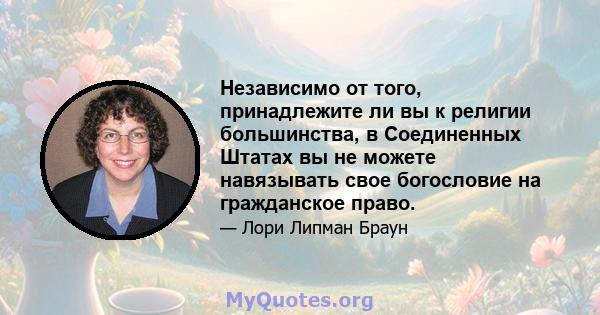 Независимо от того, принадлежите ли вы к религии большинства, в Соединенных Штатах вы не можете навязывать свое богословие на гражданское право.