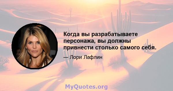 Когда вы разрабатываете персонажа, вы должны привнести столько самого себя.