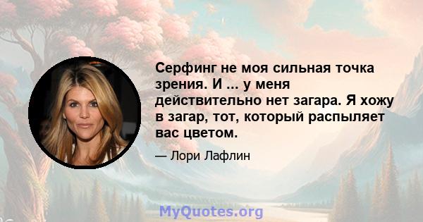 Серфинг не моя сильная точка зрения. И ... у меня действительно нет загара. Я хожу в загар, тот, который распыляет вас цветом.