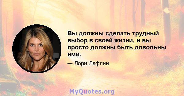 Вы должны сделать трудный выбор в своей жизни, и вы просто должны быть довольны ими.