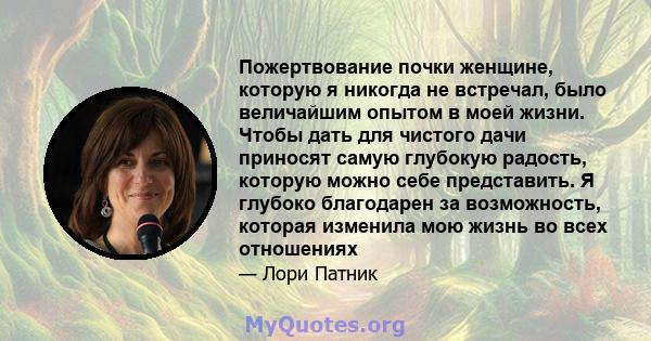 Пожертвование почки женщине, которую я никогда не встречал, было величайшим опытом в моей жизни. Чтобы дать для чистого дачи приносят самую глубокую радость, которую можно себе представить. Я глубоко благодарен за